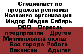 Специалист по продажам рекламы › Название организации ­ Индор Медиа Сибирь, ООО › Отрасль предприятия ­ Другое › Минимальный оклад ­ 1 - Все города Работа » Вакансии   . Адыгея респ.,Адыгейск г.